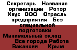 Секретарь › Название организации ­ Ротор Хаус, ООО › Отрасль предприятия ­ Без специальной подготовки › Минимальный оклад ­ 18 000 - Все города Работа » Вакансии   . Крым,Бахчисарай